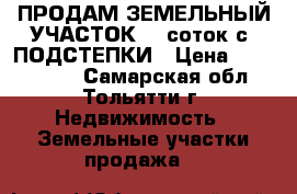 ПРОДАМ ЗЕМЕЛЬНЫЙ УЧАСТОК 10 соток с. ПОДСТЕПКИ › Цена ­ 1 000 000 - Самарская обл., Тольятти г. Недвижимость » Земельные участки продажа   